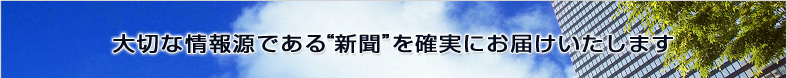 大切な情報源である”新聞”を確実にお届けいたします