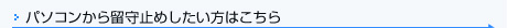 パソコンから留守止めしたい方はこちら